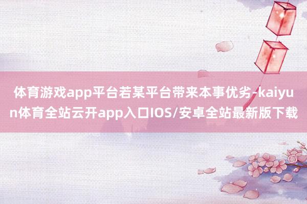 体育游戏app平台若某平台带来本事优劣-kaiyun体育全站云开app入口IOS/安卓全站最新版下载