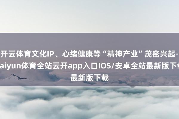 开云体育文化IP、心绪健康等“精神产业”茂密兴起-kaiyun体育全站云开app入口IOS/安卓全站最新版下载