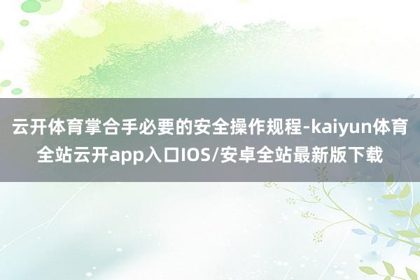 云开体育掌合手必要的安全操作规程-kaiyun体育全站云开app入口IOS/安卓全站最新版下载