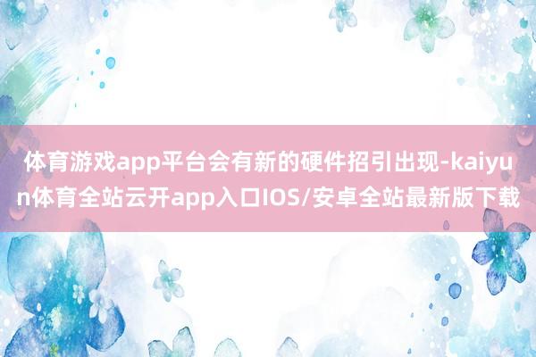 体育游戏app平台会有新的硬件招引出现-kaiyun体育全站云开app入口IOS/安卓全站最新版下载