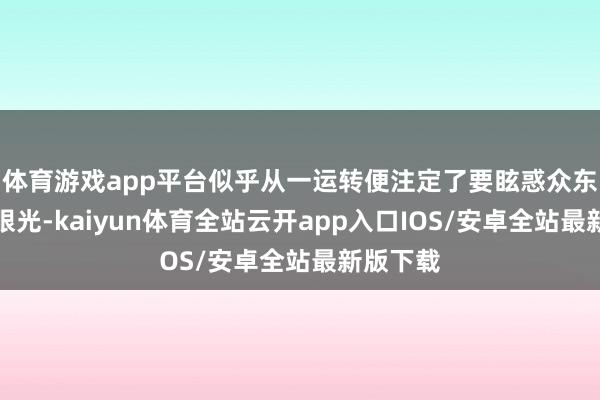 体育游戏app平台似乎从一运转便注定了要眩惑众东谈主的眼光-kaiyun体育全站云开app入口IOS/安卓全站最新版下载