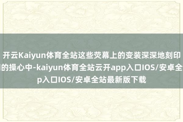 开云Kaiyun体育全站这些荧幕上的变装深深地刻印在东说念主们的操心中-kaiyun体育全站云开app入口IOS/安卓全站最新版下载
