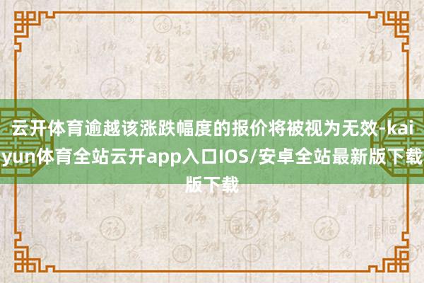 云开体育逾越该涨跌幅度的报价将被视为无效-kaiyun体育全站云开app入口IOS/安卓全站最新版下载
