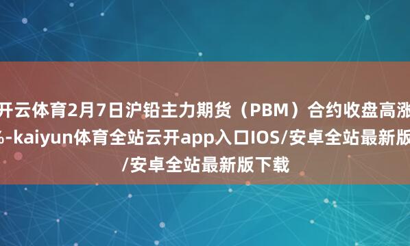 开云体育2月7日沪铅主力期货（PBM）合约收盘高涨0.5%-kaiyun体育全站云开app入口IOS/安卓全站最新版下载