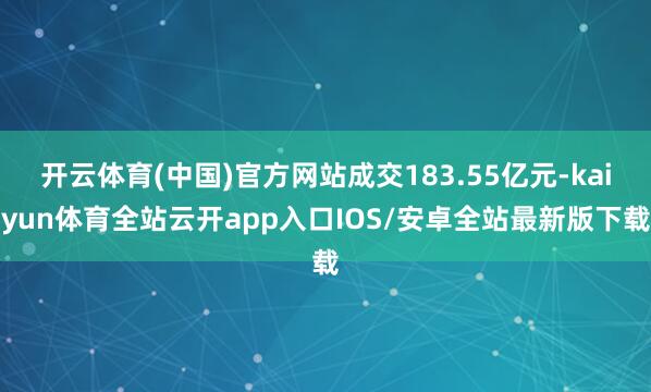 开云体育(中国)官方网站成交183.55亿元-kaiyun体育全站云开app入口IOS/安卓全站最新版下载
