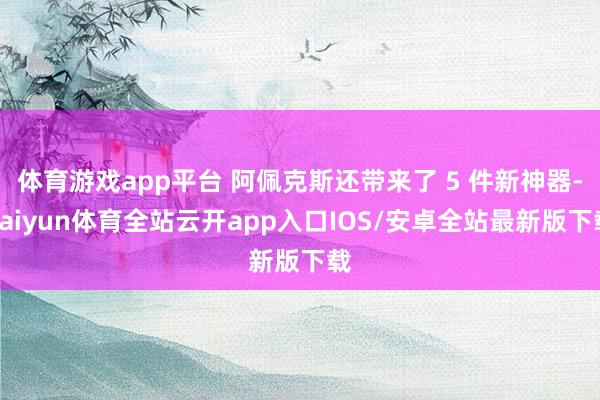 体育游戏app平台 阿佩克斯还带来了 5 件新神器-kaiyun体育全站云开app入口IOS/安卓全站最新版下载