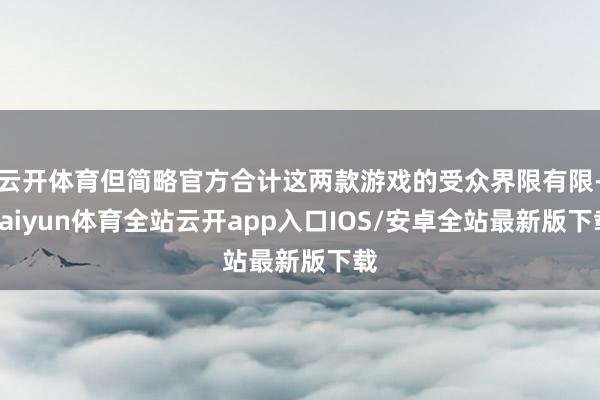 云开体育但简略官方合计这两款游戏的受众界限有限-kaiyun体育全站云开app入口IOS/安卓全站最新版下载