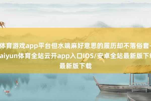 体育游戏app平台但水端麻好意思的履历却不落俗套-kaiyun体育全站云开app入口IOS/安卓全站最新版下载
