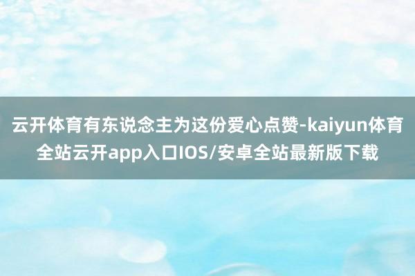 云开体育有东说念主为这份爱心点赞-kaiyun体育全站云开app入口IOS/安卓全站最新版下载