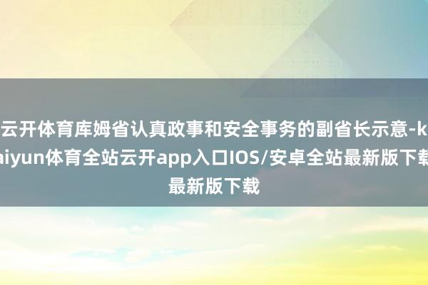 云开体育库姆省认真政事和安全事务的副省长示意-kaiyun体育全站云开app入口IOS/安卓全站最新版下载