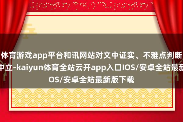 体育游戏app平台和讯网站对文中证实、不雅点判断保合手中立-kaiyun体育全站云开app入口IOS/安卓全站最新版下载