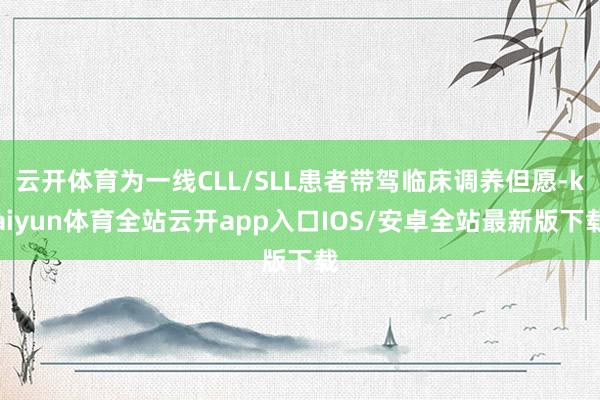 云开体育为一线CLL/SLL患者带驾临床调养但愿-kaiyun体育全站云开app入口IOS/安卓全站最新版下载