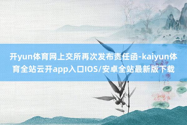 开yun体育网上交所再次发布责任函-kaiyun体育全站云开app入口IOS/安卓全站最新版下载