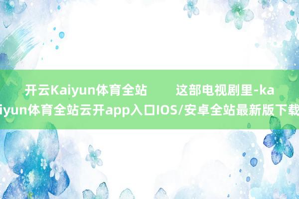 开云Kaiyun体育全站        这部电视剧里-kaiyun体育全站云开app入口IOS/安卓全站最新版下载