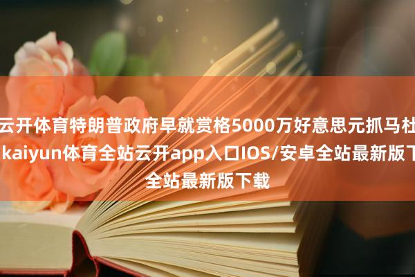 云开体育特朗普政府早就赏格5000万好意思元抓马杜罗-kaiyun体育全站云开app入口IOS/安卓全站最新版下载