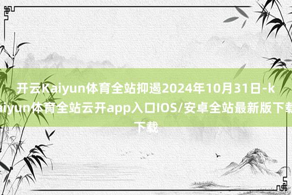 开云Kaiyun体育全站抑遏2024年10月31日-kaiyun体育全站云开app入口IOS/安卓全站最新版下载