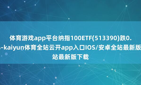 体育游戏app平台纳指100ETF(513390)跌0.38%-kaiyun体育全站云开app入口IOS/安卓全站最新版下载