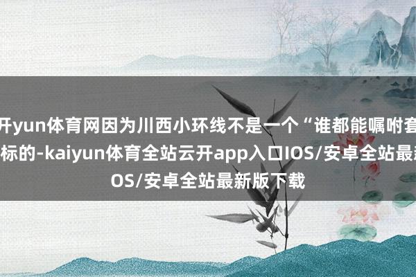 开yun体育网因为川西小环线不是一个“谁都能嘱咐套模板”的标的-kaiyun体育全站云开app入口IOS/安卓全站最新版下载
