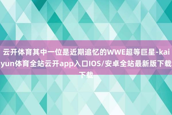 云开体育其中一位是近期追忆的WWE超等巨星-kaiyun体育全站云开app入口IOS/安卓全站最新版下载