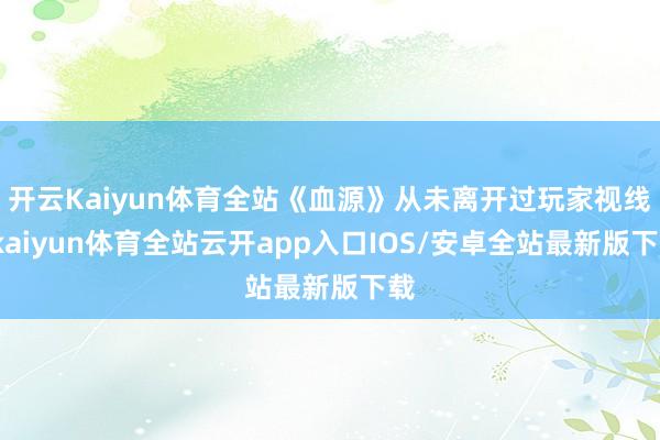 开云Kaiyun体育全站《血源》从未离开过玩家视线-kaiyun体育全站云开app入口IOS/安卓全站最新版下载