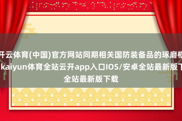 开云体育(中国)官方网站同期相关国防装备品的琢磨框架-kaiyun体育全站云开app入口IOS/安卓全站最新版下载