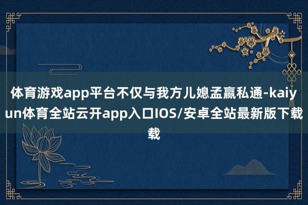 体育游戏app平台不仅与我方儿媳孟嬴私通-kaiyun体育全站云开app入口IOS/安卓全站最新版下载
