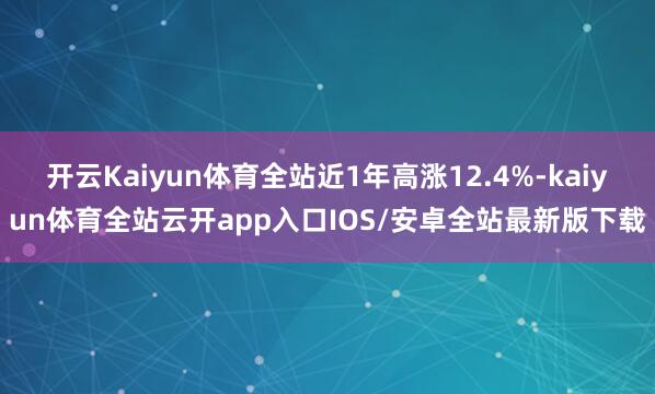 开云Kaiyun体育全站近1年高涨12.4%-kaiyun体育全站云开app入口IOS/安卓全站最新版下载