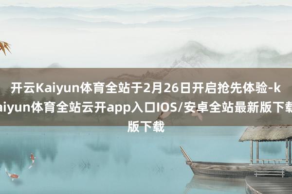 开云Kaiyun体育全站于2月26日开启抢先体验-kaiyun体育全站云开app入口IOS/安卓全站最新版下载