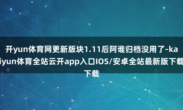 开yun体育网更新版块1.11后阿谁归档没用了-kaiyun体育全站云开app入口IOS/安卓全站最新版下载