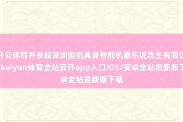 开云体育并参股深圳国创具身智能机器东说念主有限公司-kaiyun体育全站云开app入口IOS/安卓全站最新版下载