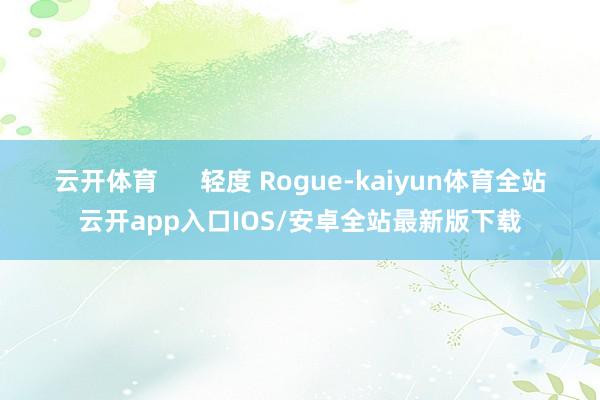 云开体育      轻度 Rogue-kaiyun体育全站云开app入口IOS/安卓全站最新版下载