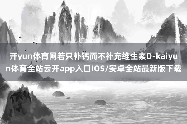 开yun体育网若只补钙而不补充维生素D-kaiyun体育全站云开app入口IOS/安卓全站最新版下载