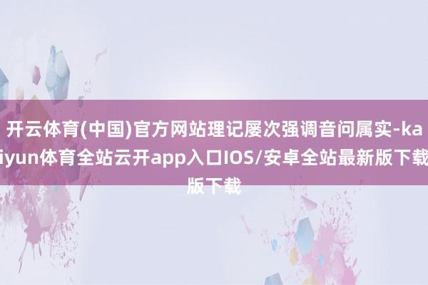 开云体育(中国)官方网站理记屡次强调音问属实-kaiyun体育全站云开app入口IOS/安卓全站最新版下载