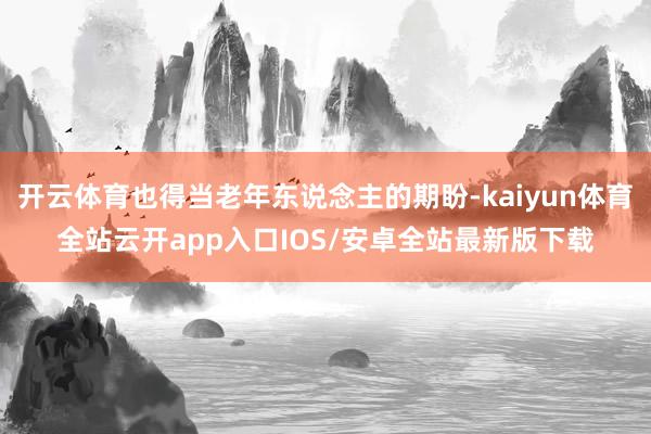 开云体育也得当老年东说念主的期盼-kaiyun体育全站云开app入口IOS/安卓全站最新版下载