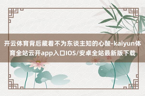 开云体育背后藏着不为东谈主知的心酸-kaiyun体育全站云开app入口IOS/安卓全站最新版下载
