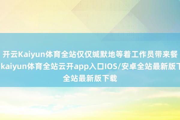 开云Kaiyun体育全站仅仅缄默地等着工作员带来餐点-kaiyun体育全站云开app入口IOS/安卓全站最新版下载