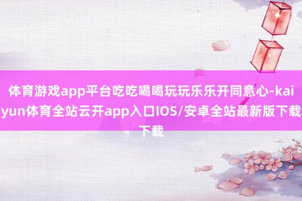 体育游戏app平台吃吃喝喝玩玩乐乐开同意心-kaiyun体育全站云开app入口IOS/安卓全站最新版下载